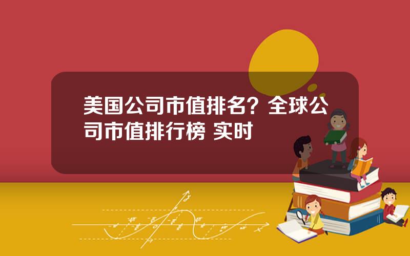 美国公司市值排名？全球公司市值排行榜 实时